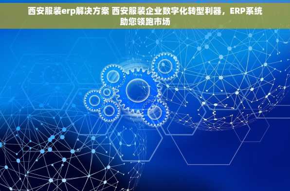 西安服装erp解决方案 西安服装企业数字化转型利器，ERP系统助您领跑市场