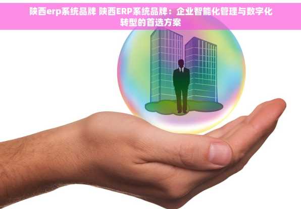 陕西erp系统品牌 陕西ERP系统品牌：企业智能化管理与数字化转型的首选方案