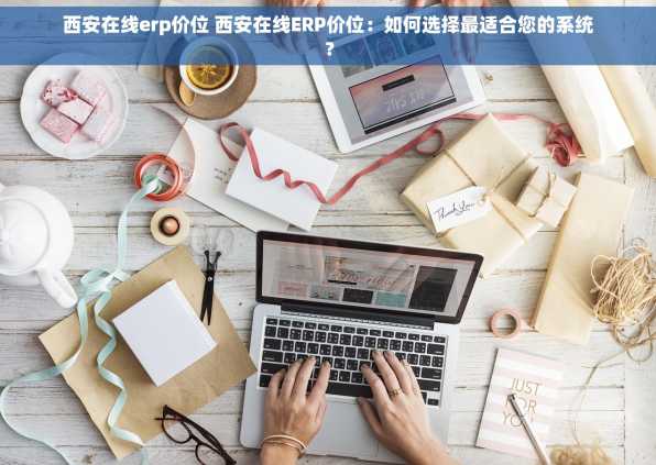 西安在线erp价位 西安在线ERP价位：如何选择最适合您的系统？
