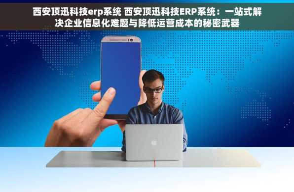 西安顶迅科技erp系统 西安顶迅科技ERP系统：一站式解决企业信息化难题与降低运营成本的秘密武器