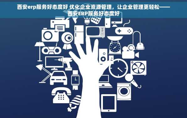 西安erp服务好态度好 优化企业资源管理，让企业管理更轻松——西安ERP服务好态度好