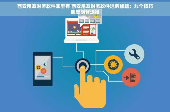 西安用友财务软件哪里有 西安用友财务软件选购秘籍：九个技巧助您明智选择