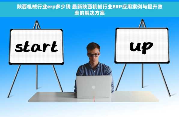 陕西机械行业erp多少钱 最新陕西机械行业ERP应用案例与提升效率的解决方案