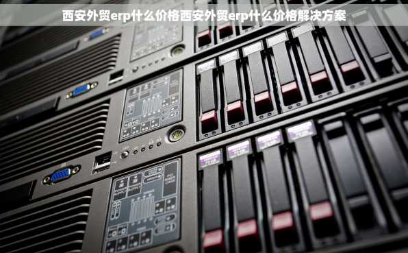 西安外贸erp什么价格西安外贸erp什么价格解决方案
