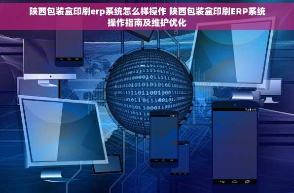 陕西包装盒印刷erp系统怎么样操作 陕西包装盒印刷ERP系统操作指南及维护优化