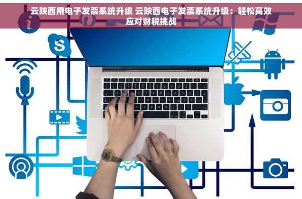 云陕西用电子发票系统升级 云陕西电子发票系统升级：轻松高效应对财税挑战