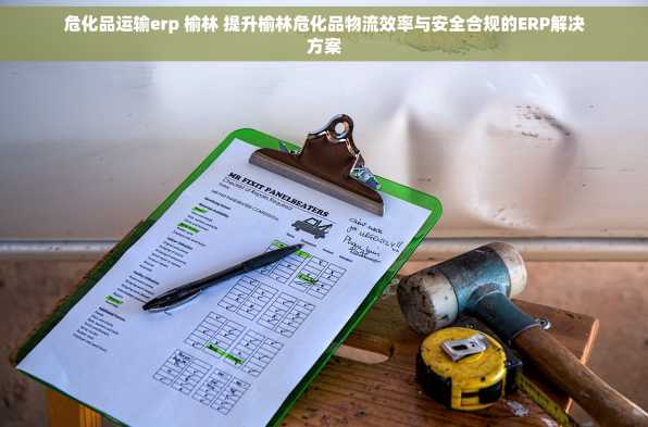 危化品运输erp 榆林 提升榆林危化品物流效率与安全合规的ERP解决方案