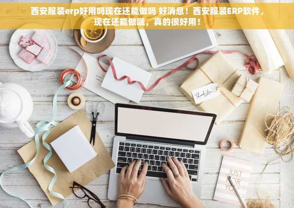 西安服装erp好用吗现在还能做吗 好消息！西安服装ERP软件，现在还能做哦，真的很好用！