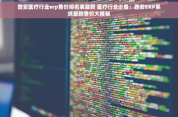 西安医疗行业erp售价排名表最新 医疗行业必备：西安ERP系统最新售价大揭秘
