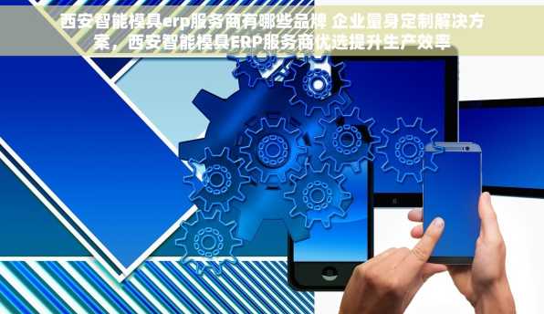西安智能模具erp服务商有哪些品牌 企业量身定制解决方案，西安智能模具ERP服务商优选提升生产效率
