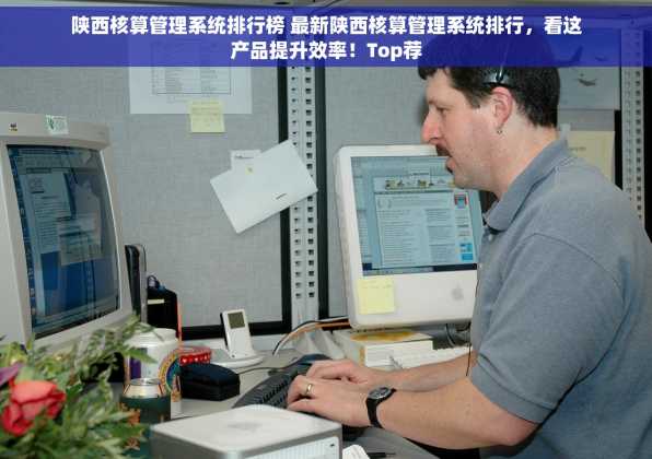 陕西核算管理系统排行榜 最新陕西核算管理系统排行，看这产品提升效率！Top荐