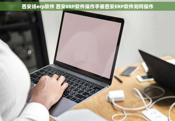 西安场erp软件 西安ERP软件操作手册西安ERP软件如何操作