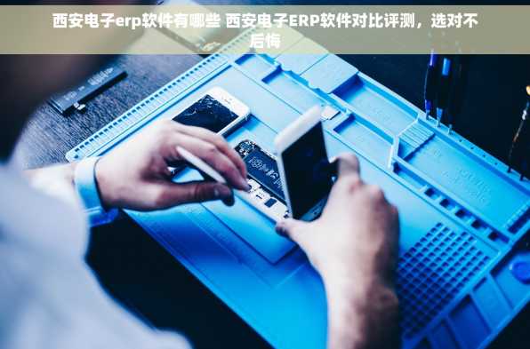 西安电子erp软件有哪些 西安电子ERP软件对比评测，选对不后悔