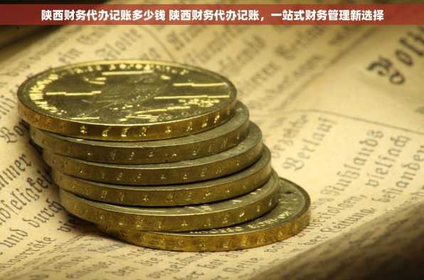 陕西财务代办记账多少钱 陕西财务代办记账，一站式财务管理新选择