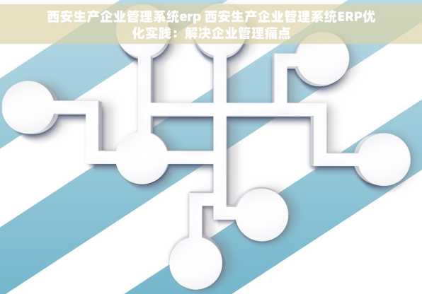 西安生产企业管理系统erp 西安生产企业管理系统ERP优化实践：解决企业管理痛点