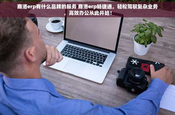 商洛erp有什么品牌的服务 商洛erp畅捷通，轻松驾驭复杂业务，高效办公从此开始！