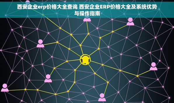 西安企业erp价格大全查询 西安企业ERP价格大全及系统优势与操作指南