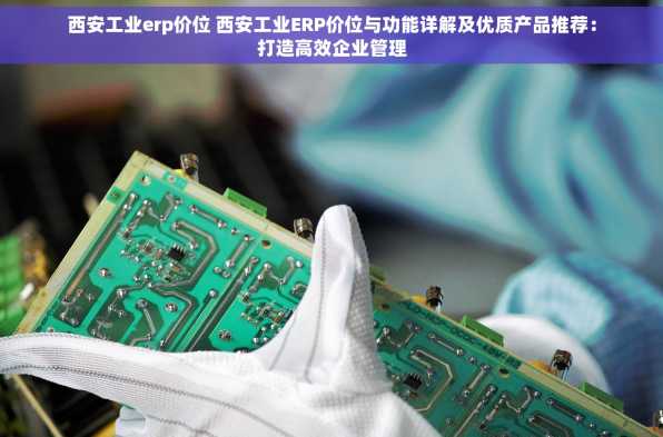 西安工业erp价位 西安工业ERP价位与功能详解及优质产品推荐：打造高效企业管理