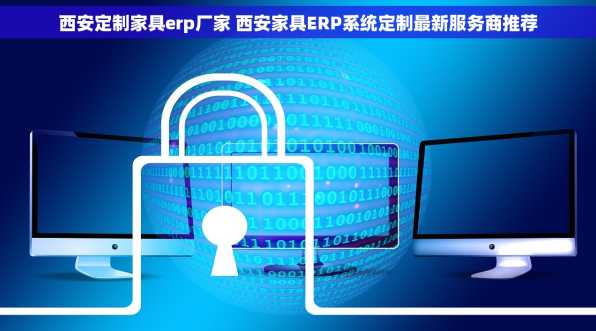 西安定制家具erp厂家 西安家具ERP系统定制最新服务商推荐