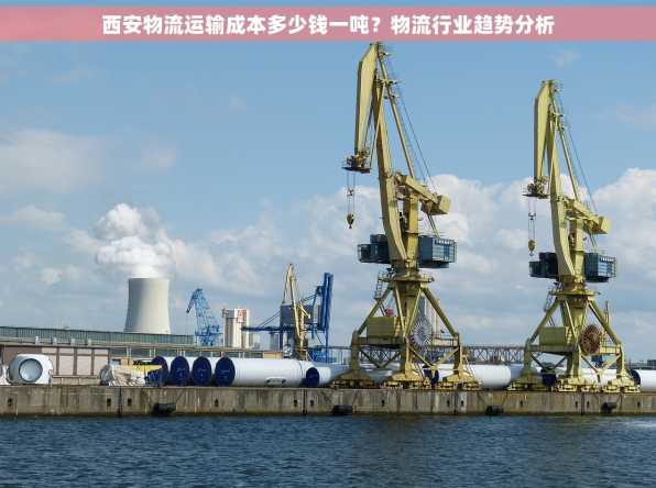 西安物流运输成本多少钱一吨？物流行业趋势分析
