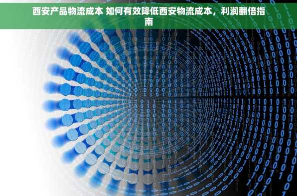 西安产品物流成本 如何有效降低西安物流成本，利润翻倍指南