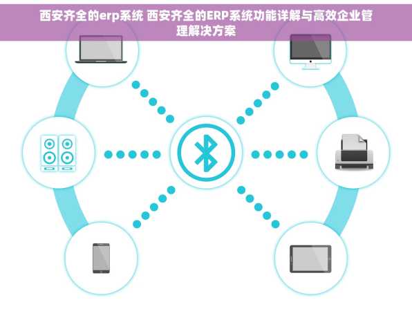 西安齐全的erp系统 西安齐全的ERP系统功能详解与高效企业管理解决方案