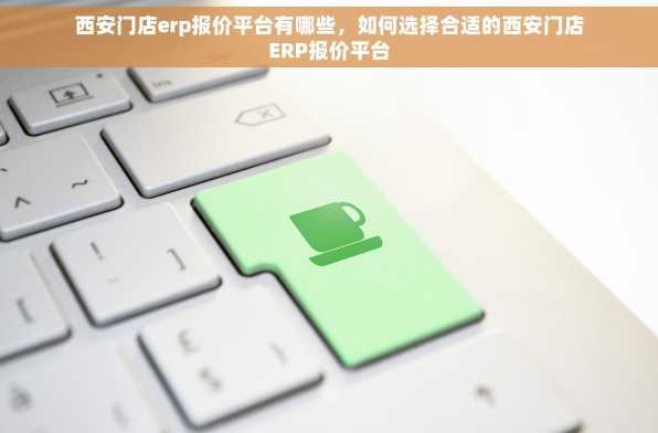 西安门店erp报价平台有哪些，如何选择合适的西安门店ERP报价平台