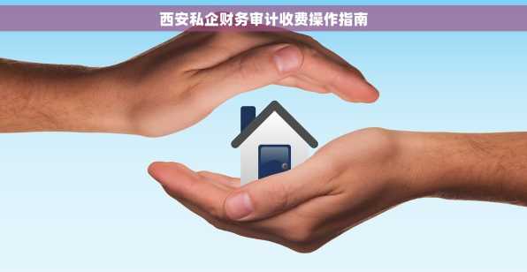 西安私企财务审计收费操作指南