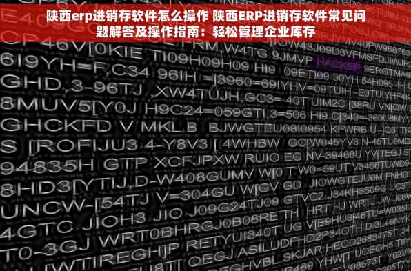 陕西erp进销存软件怎么操作 陕西ERP进销存软件常见问题解答及操作指南：轻松管理企业库存