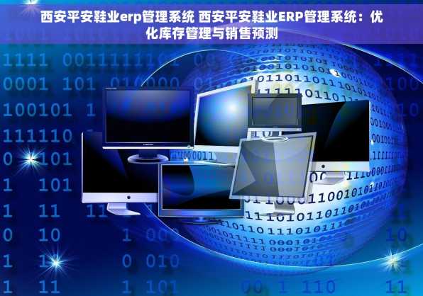 西安平安鞋业erp管理系统 西安平安鞋业ERP管理系统：优化库存管理与销售预测