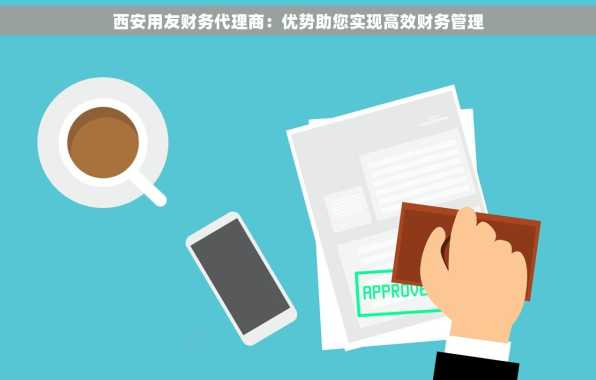 西安用友财务代理商：优势助您实现高效财务管理