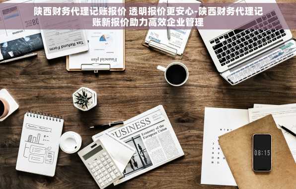 陕西财务代理记账报价 透明报价更安心-陕西财务代理记账新报价助力高效企业管理
