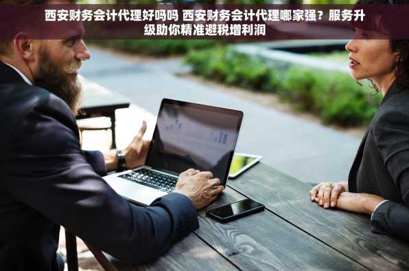 西安财务会计代理好吗吗 西安财务会计代理哪家强？服务升级助你精准避税增利润