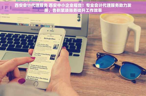 西安会计代理服务 西安中小企业福音！专业会计代理服务助力发展，告别繁琐账务提升工作效率