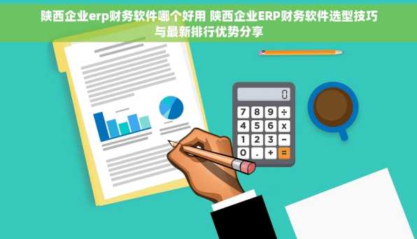 陕西企业erp财务软件哪个好用 陕西企业ERP财务软件选型技巧与最新排行优势分享