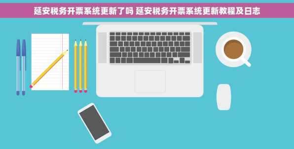 延安税务开票系统更新了吗 延安税务开票系统更新教程及日志