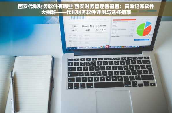 西安代账财务软件有哪些 西安财务管理者福音：高效记账软件大揭秘——代账财务软件评测与选择指南