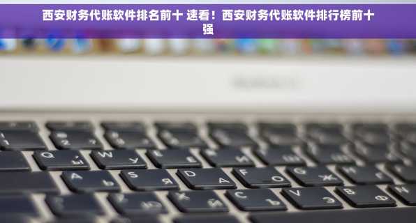 西安财务代账软件排名前十 速看！西安财务代账软件排行榜前十强