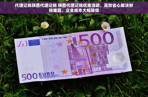 代理记账陕西代理记账 陕西代理记账优惠活动，高效省心解决财税难题，企业成本大幅降低
