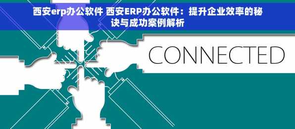 西安erp办公软件 西安ERP办公软件：提升企业效率的秘诀与成功案例解析
