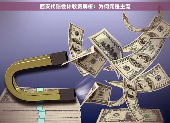 西安代账会计收费解析：为何元是主流