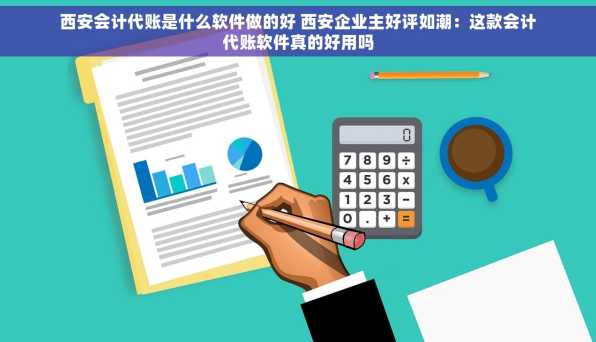 西安会计代账是什么软件做的好 西安企业主好评如潮：这款会计代账软件真的好用吗