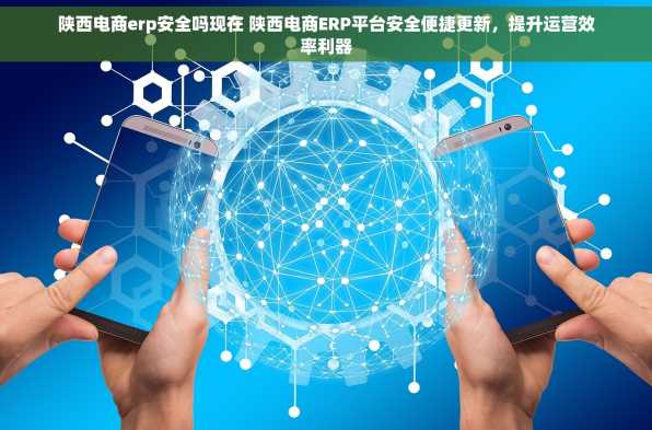 陕西电商erp安全吗现在 陕西电商ERP平台安全便捷更新，提升运营效率利器