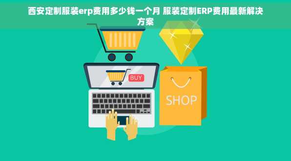 西安定制服装erp费用多少钱一个月 服装定制ERP费用最新解决方案