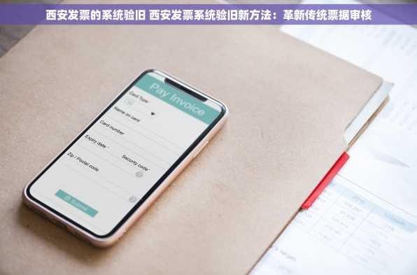 西安发票的系统验旧 西安发票系统验旧新方法：革新传统票据审核
