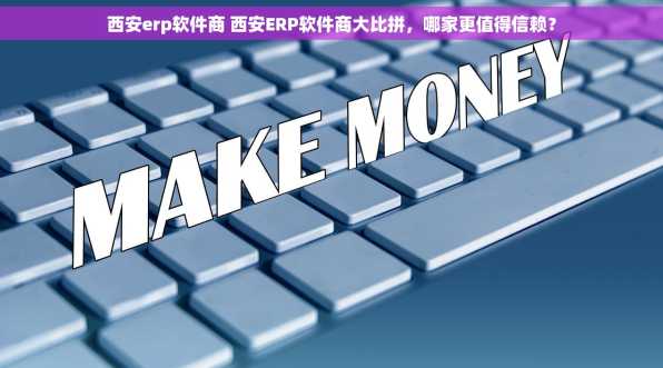 西安erp软件商 西安ERP软件商大比拼，哪家更值得信赖？