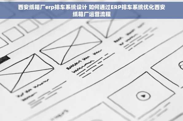 西安纸箱厂erp排车系统设计 如何通过ERP排车系统优化西安纸箱厂运营流程