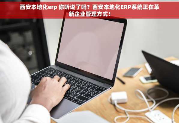西安本地化erp 你听说了吗？西安本地化ERP系统正在革新企业管理方式！