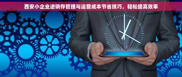 西安小企业进销存管理与运营成本节省技巧，轻松提高效率