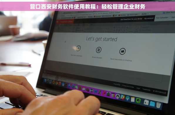 营口西安财务软件使用教程：轻松管理企业财务